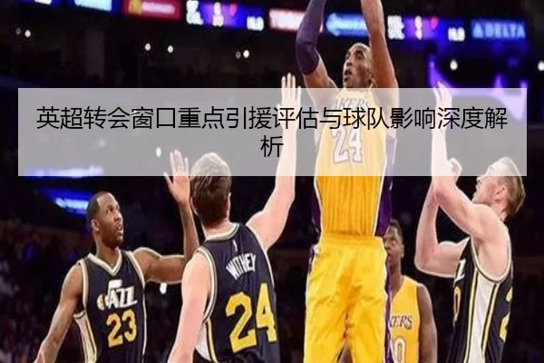 英超转会窗口重点引援评估与球队影响深度解析 - kaiyun